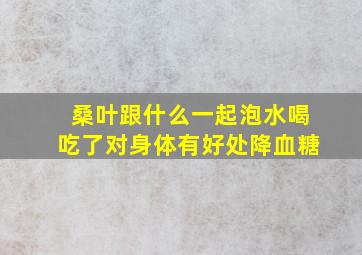 桑叶跟什么一起泡水喝吃了对身体有好处降血糖