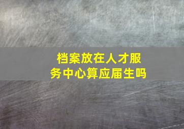 档案放在人才服务中心算应届生吗