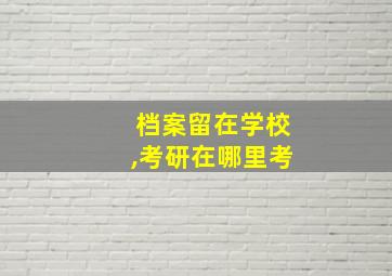 档案留在学校,考研在哪里考