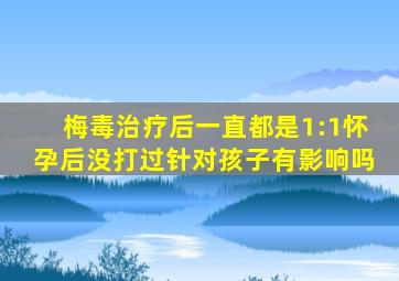 梅毒治疗后一直都是1:1怀孕后没打过针对孩子有影响吗