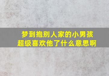 梦到抱别人家的小男孩超级喜欢他了什么意思啊