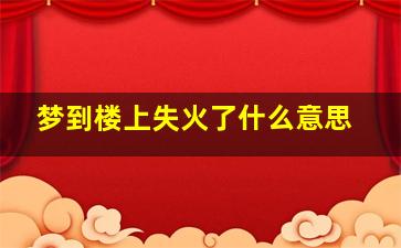 梦到楼上失火了什么意思