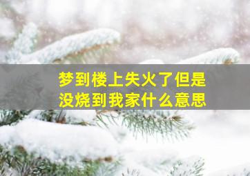 梦到楼上失火了但是没烧到我家什么意思