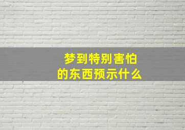 梦到特别害怕的东西预示什么