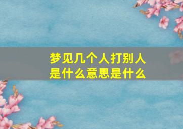 梦见几个人打别人是什么意思是什么