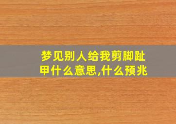 梦见别人给我剪脚趾甲什么意思,什么预兆