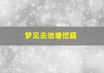 梦见去池塘挖藕