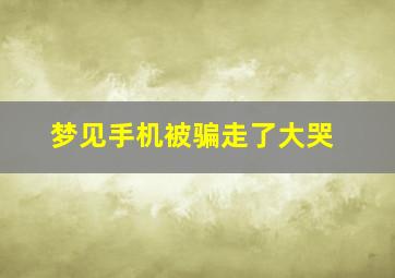 梦见手机被骗走了大哭