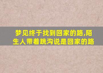 梦见终于找到回家的路,陌生人带着跳沟说是回家的路