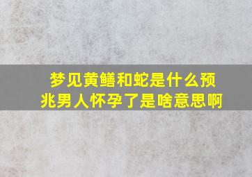 梦见黄鳝和蛇是什么预兆男人怀孕了是啥意思啊