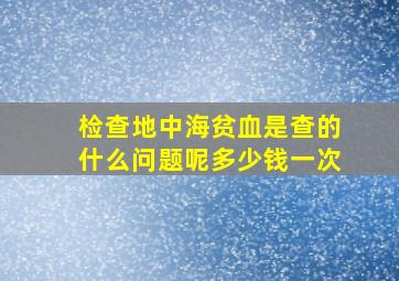 检查地中海贫血是查的什么问题呢多少钱一次