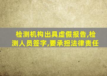 检测机构出具虚假报告,检测人员签字,要承担法律责任