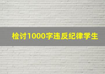 检讨1000字违反纪律学生