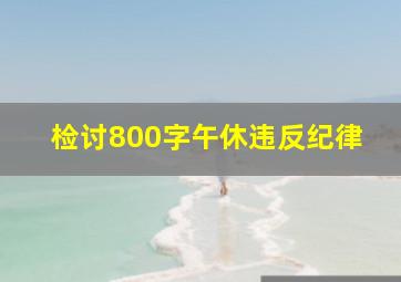 检讨800字午休违反纪律