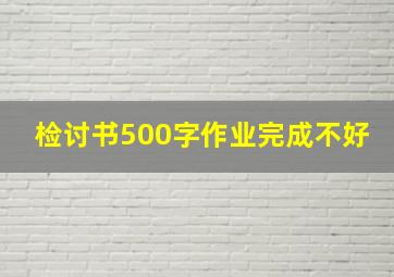 检讨书500字作业完成不好