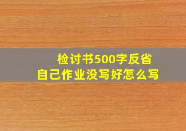 检讨书500字反省自己作业没写好怎么写