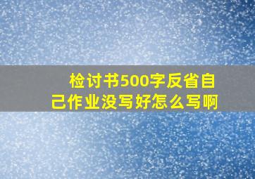 检讨书500字反省自己作业没写好怎么写啊