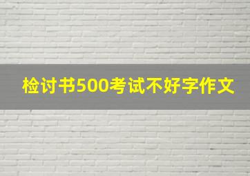 检讨书500考试不好字作文