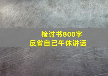 检讨书800字反省自己午休讲话