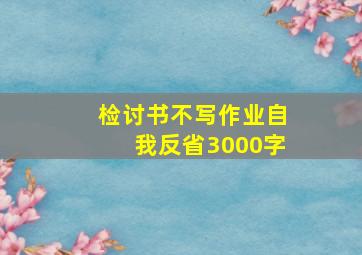 检讨书不写作业自我反省3000字