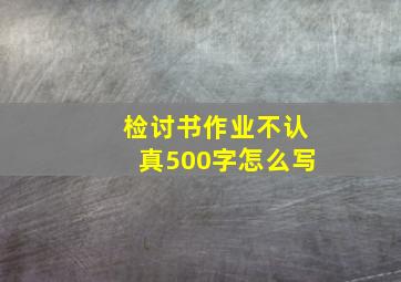 检讨书作业不认真500字怎么写