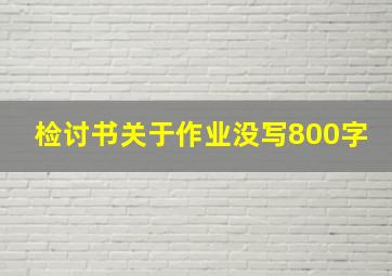 检讨书关于作业没写800字