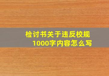 检讨书关于违反校规1000字内容怎么写