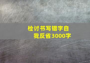 检讨书写错字自我反省3000字