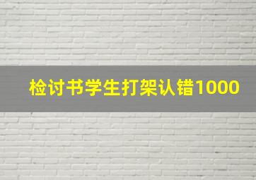 检讨书学生打架认错1000