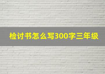 检讨书怎么写300字三年级