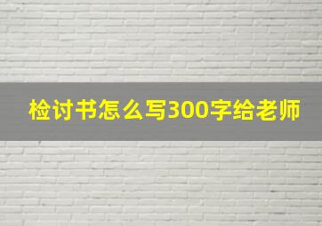 检讨书怎么写300字给老师