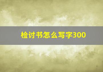 检讨书怎么写字300