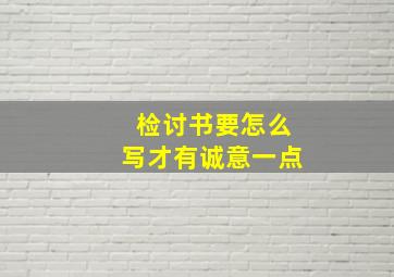 检讨书要怎么写才有诚意一点