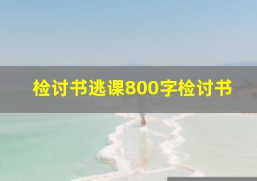 检讨书逃课800字检讨书