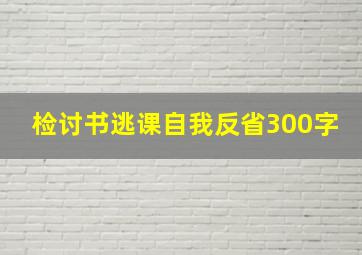 检讨书逃课自我反省300字