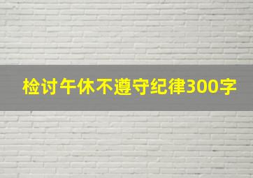 检讨午休不遵守纪律300字