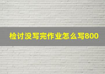 检讨没写完作业怎么写800