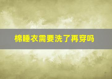 棉睡衣需要洗了再穿吗