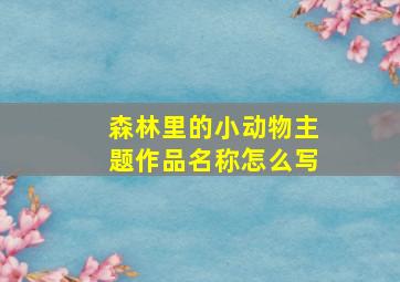 森林里的小动物主题作品名称怎么写