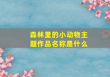 森林里的小动物主题作品名称是什么