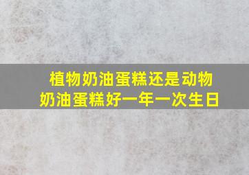 植物奶油蛋糕还是动物奶油蛋糕好一年一次生日