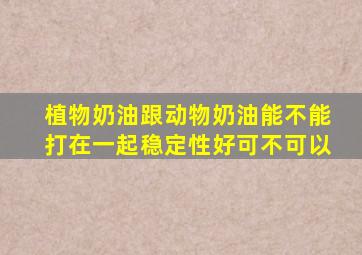 植物奶油跟动物奶油能不能打在一起稳定性好可不可以