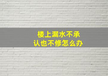 楼上漏水不承认也不修怎么办