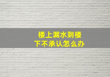 楼上漏水到楼下不承认怎么办