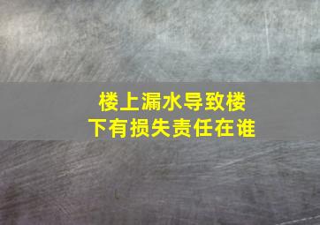 楼上漏水导致楼下有损失责任在谁