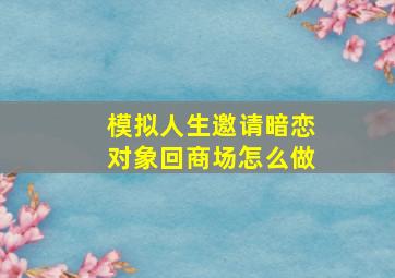 模拟人生邀请暗恋对象回商场怎么做