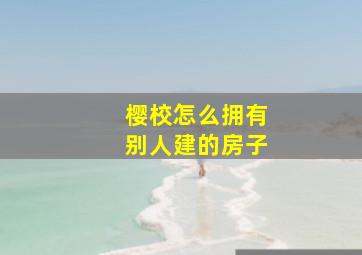 樱校怎么拥有别人建的房子