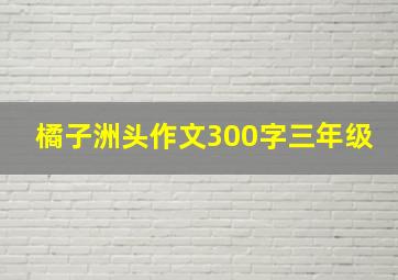 橘子洲头作文300字三年级