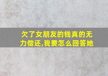 欠了女朋友的钱真的无力偿还,我要怎么回答她