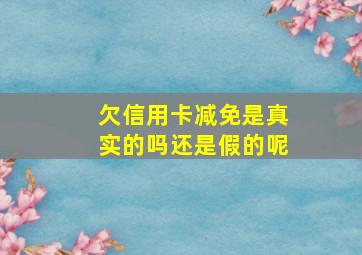 欠信用卡减免是真实的吗还是假的呢